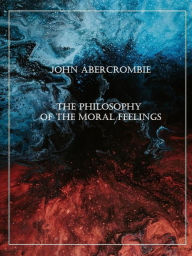 Title: The Philosophy of the Moral Feelings, Author: John Abercrombie