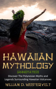Title: Hawaiian Mythology (annotated): Discover The Polynesian Myths and Legends Surrounding Hawaiian Volcanoes, Author: William D. Westervelt
