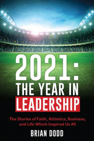 Title: 2021:THE YEAR IN LEADERSHIP: The Stories of Faith, Athletics, Business, and Life Which Inspired Us All, Author: Brian Dodd