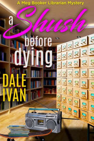 Title: A Shush Before Dying: A Meg Booker Librarian Mystery, Author: Dale Ivan
