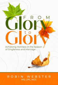 Title: From Glory to Glory: Achieving Holiness in the Season of Singleness and Marriage, Author: Robin Webster