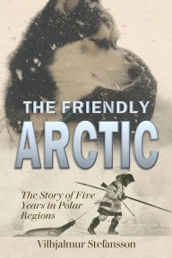 Title: The Friendly Arctic: The Story of Five Years in Polar Regions, Author: Vilhjalmur Stefansson