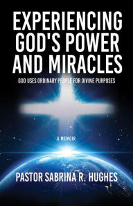 Title: EXPERIENCING GOD'S POWER AND MIRACLES: GOD USES ORDINARY PEOPLE FOR DIVINE PURPOSES, Author: Pastor Sabrina R. Hughes