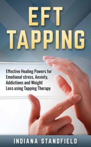 Title: EFT Tapping: Effective Healing Powers for Emotional stress, Anxiety, Addictions and Weight Loss using Tapping Therapy, Author: Indiana Stanfield