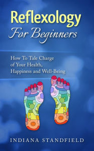 Title: Reflexology For Beginners!: How To Take Charge of Your Health, Happiness and Well-Being, Author: Indiana Stanfield