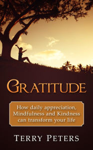 Title: Gratitude: How Daily Appreciation, Mindfulness And Kindness Can Transform Your Life, Author: Terry Peters