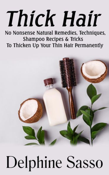 Thick Hair: No-Nonsense Natural Remedies, Techniques, Shampoo Recipes & Tricks To Thicken Up Your Thin Hair Permanently