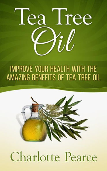 Tea Tree Oil: Improve Your Health With The Amazing Benefits Of Tea Tree Oil