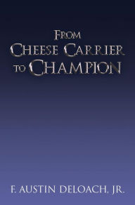 Title: From Cheese Carrier to Champion: How God Does the Impossible With the Improbable, Author: F. Austin DeLoach