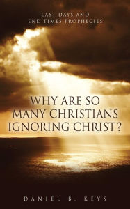 Title: WHY ARE SO MANY CHRISTIANS IGNORING CHRIST?: Last Days and End Times Prophecies, Author: Daniel B. Keys