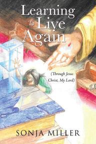 Title: Learning to Live Again: (Through Jesus Christ, My Lord), Author: Sonja Miller