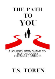 Title: The Path To You: A journey from shame to self-discovery for single parents., Author: T.S. Toren