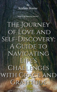 Title: THE JOURNEY OF LOVE AND SELF-DISCOVERY: A GUIDE TO NAVIGATING LIFE'S CHALLENGES WITH GRACE AND GRATITUDE, Author: Scarlette Bourne