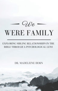 Title: We Were Family: EXPLORING SIBLING RELATIONSHIPS IN THE BIBLE THROUGH A PSYCHOLOGICAL LENS, Author: Dr. Madeleine Horn