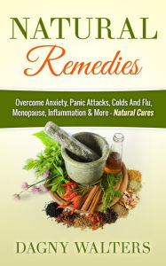 Title: Natural Remedies: Overcome Anxiety, Panic Attacks, Colds And Flu, Menopause, Inflammation & More - Natural Cures, Author: Dagny Walters