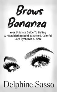 Title: Brows Bonanza: Your Ultimate Guide To Styling & Microblading Bold, Bleached, Colorful, Goth Eyebrows & More, Author: Delphine Sasso