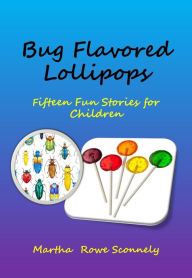 Title: Bug Flavored Lollipops: Fifteen Fun Stories for Children, Author: Martha Rowe Sconnely