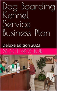 Title: Dog Boarding Kennel Service Business Plan: Deluxe Edition 2023, Author: Scott Proctor