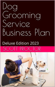 Title: Dog Grooming Service Business Plan: Deluxe Edition 2023, Author: Scott Proctor