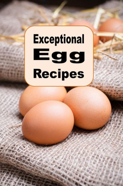 Exceptional Egg Recipes: An Excellent Cookbook Using Eggs