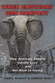 Title: WHEN EMOTIONS RUN RAMPANT: HOW ORDINARY PEOPLE HANDLE LOSS AND GET BACK TO LIVING, Author: Karel Murray