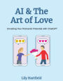 AI & The Art of Love: Unveiling Your Romantic Potential with ChatGPT: Unleash the Power of AI for Deeper Connections and Authentic LoveUnleash the Power of AI for Deeper Connections and Auth