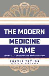 Title: The Modern Medicine Game: Lacrosse, The Haudenosaunee, and Reconciliation, Author: Travis Taylor