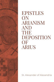 Title: Epistles on Arianism and the Deposition of Arius, Author: St. Alexander of Alexandria