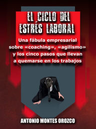 Title: El Ciclo del Estrï¿½s Laboral: Una fï¿½bula empresarial sobre ï¿½coachingï¿½, ï¿½agilismoï¿½ y los cinco pasos que llevan a quemarse en los trabajos, Author: Antonio Montes Orozco