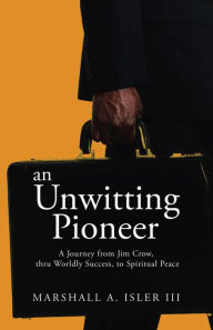 Title: an UNWITTING PIONEER: A Journey from Jim Crow, thru Worldly Success, to Spiritual Peace, Author: Marshall A. Isler III