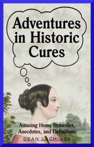 Title: Adventures in Historic Cures: Amusing Home Remedies, Anecdotes, and Definitions, Author: Dean Lachiusa