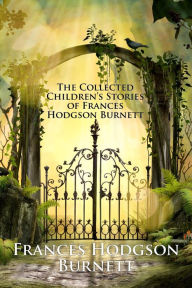 Title: The Collected Children's Stories of Frances Hodgson Burnett: Including The Secret Garden, A Little Princess, Little Lord Fauntleroy, and More (Illustrated), Author: Francis Hodgson Burnett