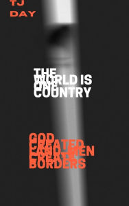 Title: THE WORLD IS ONE COUNTRY: GOD CREATED LAND, MEN CREATE BORDERS, Author: Tj Day