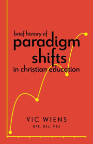 Title: Brief History of Paradigm Shifts in Christian Education, Author: Vic Wiens