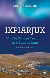 Title: Ikpiarjuk: My Challenges Teaching in a Land of Inuit, Author: Md Abdus Salam