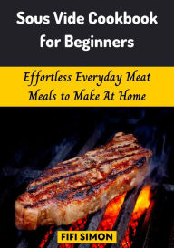 Title: Sous Vide Cookbook for Beginners: Effortless Everyday Meat Meals to Make At Home, Author: Fifi Simon