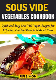 Title: Sous Vide Vegetables Cookbook: Quick and Easy Sous Vide Vegan Recipes for Effortless Cooking Meals to Make at Home, Author: Fifi Simon