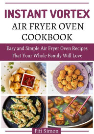 Title: Instant Vortex Air Fryer Oven Cookbook : Easy and Simple Air Fryer Oven Recipes That Your Whole Family Will Love, Author: Fifi Simon