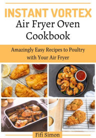 Title: Instant Vortex Air Fryer Oven Cookbook : Amazingly Easy Recipes to Poultry with Your Air Fryer, Author: Fifi Simon