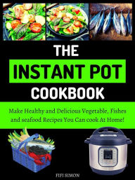 Title: The Instant Pot Cookbook : Make Healthy and Delicious Vegetable, Fishes and seafood Recipes You Can cook At Home!, Author: Fifi Simon