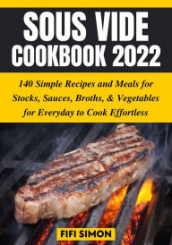 Title: Sous Vide Cookbook 2022: 140 Simple Recipes and Meals for Stocks, Sauces, Broths, & Vegetables for Everyday to Cook Effortless, Author: Fifi Simon