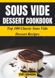 Title: Sous Vide Dessert Cookbook: Top 100 Classic Sous Vide Dessert Recipes, Author: Fifi Simon
