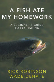 Title: A Fish Ate My Homework: A Beginner's Guide to Fly Fishing, Author: Rick Robinson