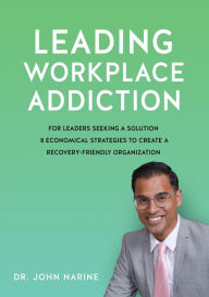 Title: Leading Workplace Addiction: For Leaders Seeking a Solution 8 Economical Strategies to Create a Recovery-Friendly Organization, Author: Dr. John Narine