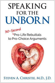 Title: Speaking for the Unborn: 30-Second Pro-Life Rebuttals to Pro-Choice Arguments, Author: Steven A. Christie