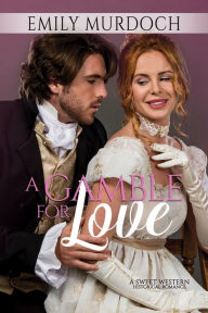 Title: A Gamble for Love: A Sweet Historical Western Romance, Author: Emily Murdoch