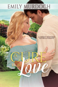 Title: A Cure for Love: A Sweet Historical Western Romance, Author: Emily Murdoch