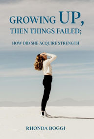 Title: Growing Up, then Things Failed: How did She Acquired Strength, Author: Rhonda Maxine Boggi