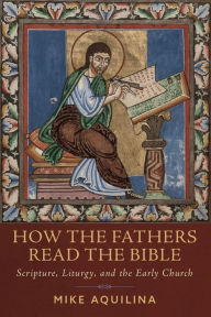 Title: How the Fathers Read the Bible: Scripture, Liturgy, and the Early Church, Author: Mike Aquilina