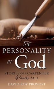 Title: THE PERSONALITY OF GOD: STORIES OF A CARPENTER Proverbs 3:5-6, Author: DAVID ROY PROVOST